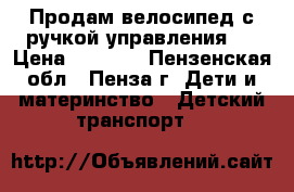 Продам велосипед с ручкой управления.  › Цена ­ 1 500 - Пензенская обл., Пенза г. Дети и материнство » Детский транспорт   